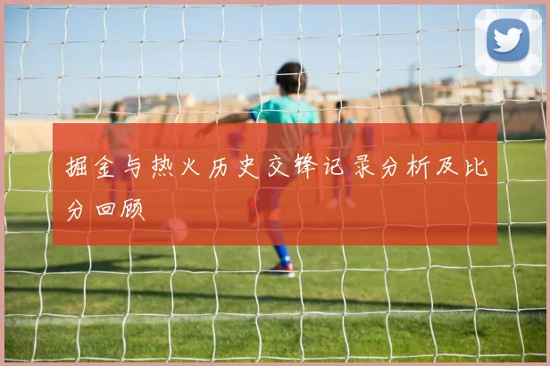 掘金与热火历史交锋记录分析及比分回顾