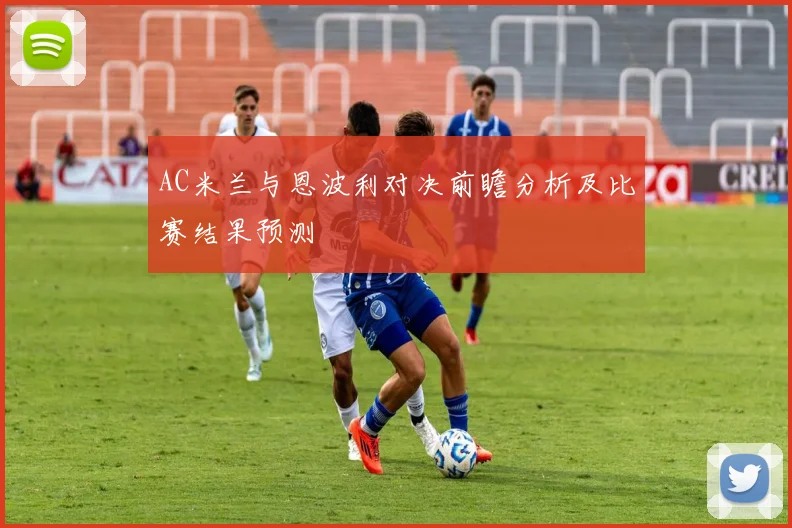 AC米兰与恩波利对决前瞻分析及比赛结果预测