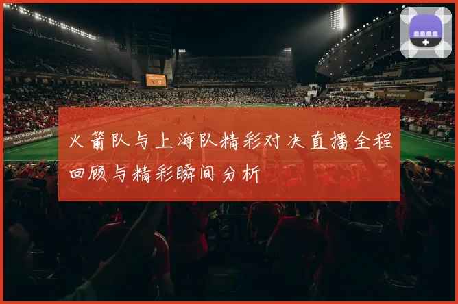 火箭队与上海队精彩对决直播全程回顾与精彩瞬间分析